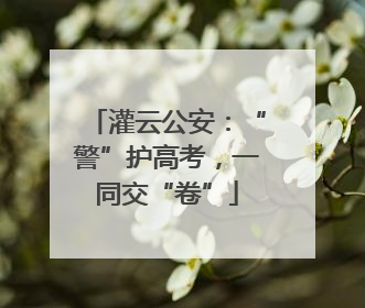 灌云公安：“警”护高考，一同交“卷”