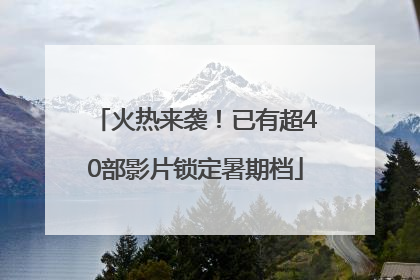 火热来袭！已有超40部影片锁定暑期档