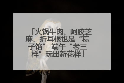 火锅牛肉、阿胶芝麻、折耳根也是“粽子馅” 端午“老三样”玩出新花样