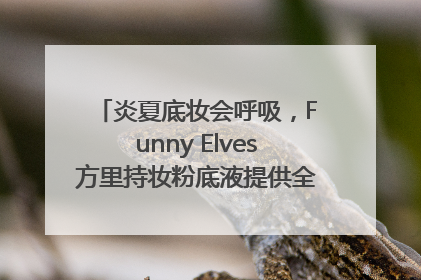 炎夏底妆会呼吸，Funny Elves方里持妆粉底液提供全肤质底妆新解法