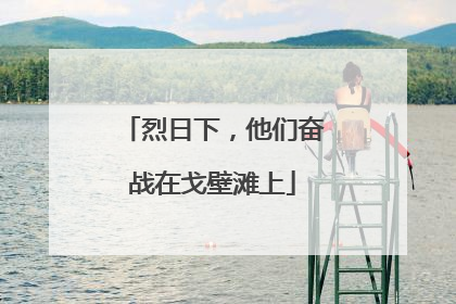 烈日下，他们奋战在戈壁滩上