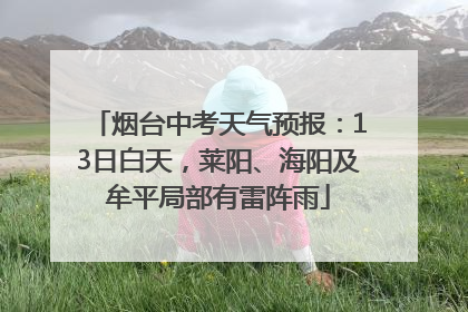 烟台中考天气预报：13日白天，莱阳、海阳及牟平局部有雷阵雨