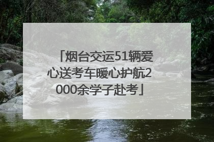 烟台交运51辆爱心送考车暖心护航2000余学子赴考