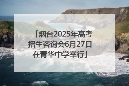 烟台2025年高考招生咨询会6月27日在青华中学举行