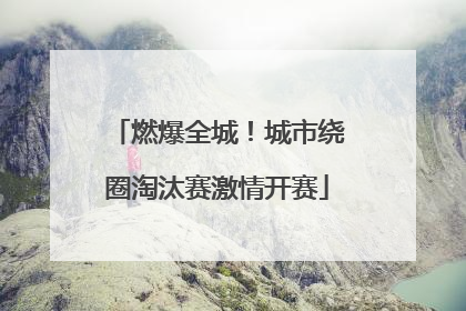 燃爆全城！城市绕圈淘汰赛激情开赛