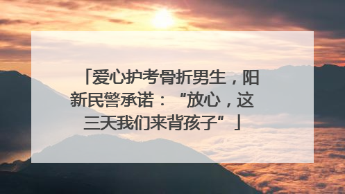 爱心护考骨折男生，阳新民警承诺：“放心，这三天我们来背孩子”