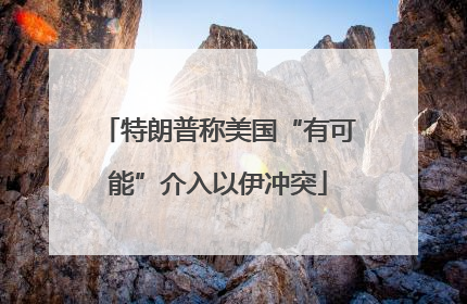 特朗普称美国“有可能”介入以伊冲突