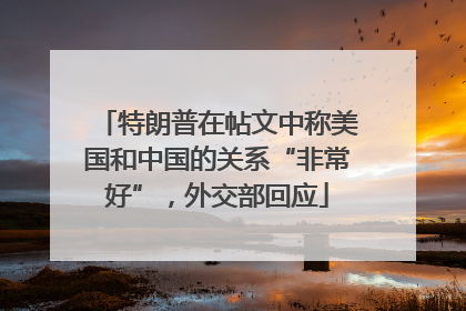 特朗普在帖文中称美国和中国的关系“非常好”，外交部回应