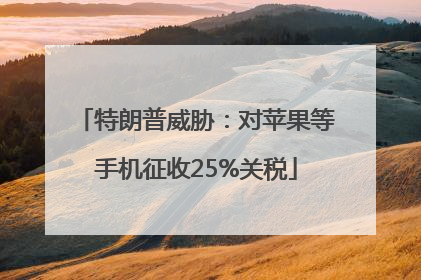 特朗普威胁：对苹果等手机征收25%关税