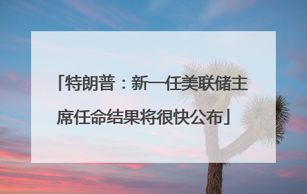 特朗普：新一任美联储主席任命结果将很快公布