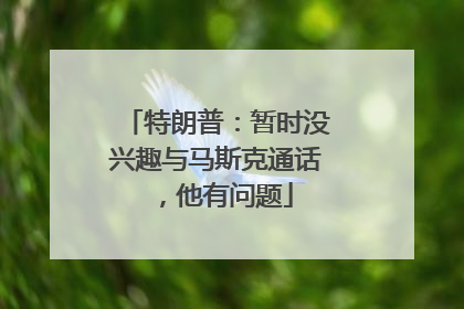 特朗普：暂时没兴趣与马斯克通话，他有问题