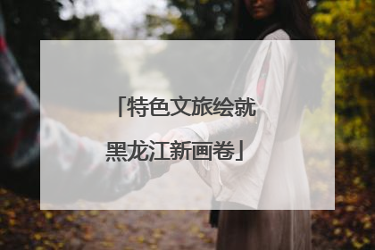 特色文旅绘就黑龙江新画卷