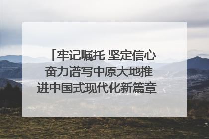 牢记嘱托 坚定信心 奋力谱写中原大地推进中国式现代化新篇章（六）河南绘就“行走河南·读懂中国”新画卷丨牢记嘱托谱新篇