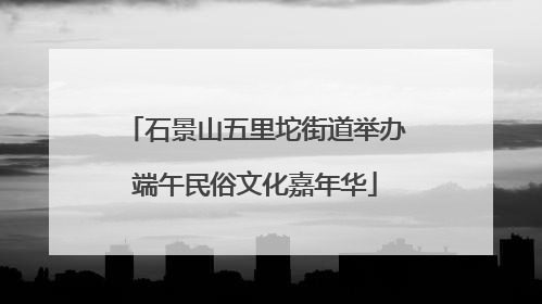 石景山五里坨街道举办端午民俗文化嘉年华