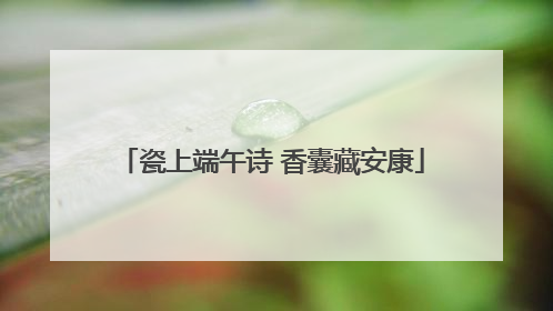瓷上端午诗 香囊藏安康