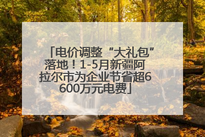 电价调整“大礼包”落地！1-5月新疆阿拉尔市为企业节省超6600万元电费