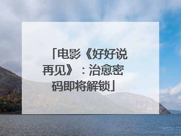电影《好好说再见》：治愈密码即将解锁