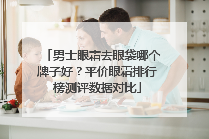 男士眼霜去眼袋哪个牌子好？平价眼霜排行榜测评数据对比