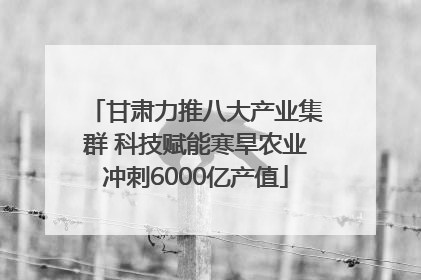 甘肃力推八大产业集群 科技赋能寒旱农业冲刺6000亿产值