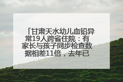 甘肃天水幼儿血铅异常19人跨省住院：有家长与孩子同步检查数据相差11倍，去年已有幼儿出现症状