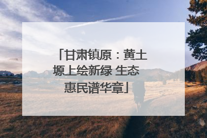 甘肃镇原：黄土塬上绘新绿 生态惠民谱华章