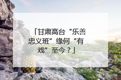 甘肃高台“乐善忠义班”缘何“有戏”至今？