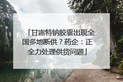甘露特钠胶囊出现全国多地断供？药企：正全力处理供货问题