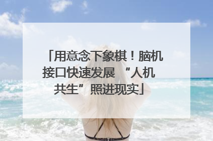 用意念下象棋！脑机接口快速发展 “人机共生”照进现实