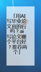 用AI写毕业论文真的行吗？ai写论文哪个平台好？推荐两个