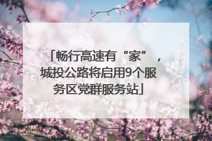 畅行高速有“家”，城投公路将启用9个服务区党群服务站