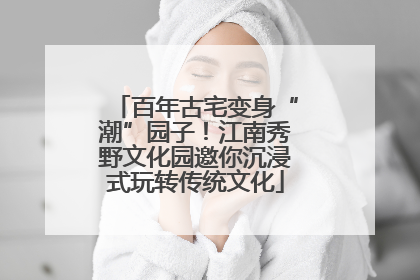 百年古宅变身“潮”园子！江南秀野文化园邀你沉浸式玩转传统文化