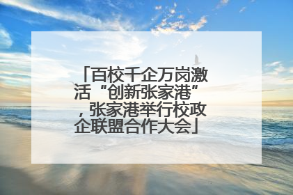 百校千企万岗激活“创新张家港”，张家港举行校政企联盟合作大会