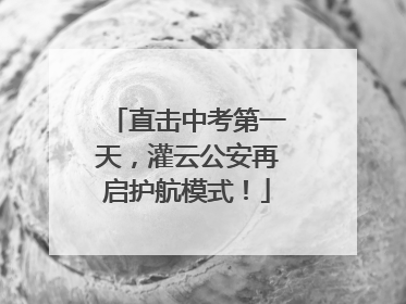 直击中考第一天，灌云公安再启护航模式！
