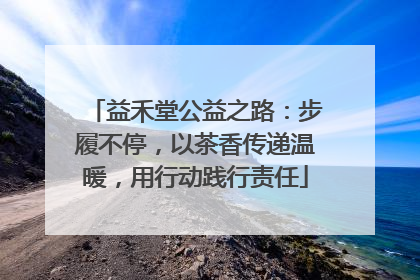 益禾堂公益之路：步履不停，以茶香传递温暖，用行动践行责任