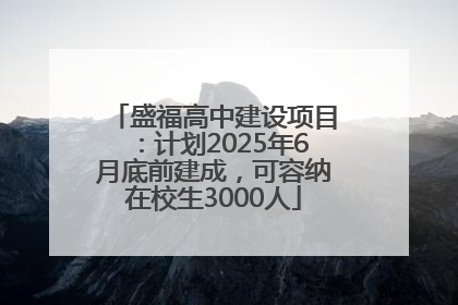 盛福高中建设项目：计划2025年6月底前建成，可容纳在校生3000人