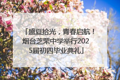 盛夏拾光，青春启航！烟台芝罘中学举行2025届初四毕业典礼