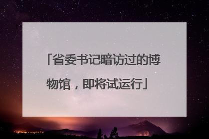 省委书记暗访过的博物馆，即将试运行