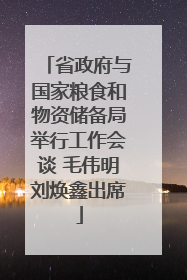 省政府与国家粮食和物资储备局举行工作会谈 毛伟明刘焕鑫出席