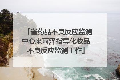 省药品不良反应监测中心来菏泽指导化妆品不良反应监测工作