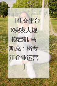 社交平台X突发大规模宕机 马斯克：将专注企业运营