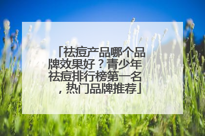 祛痘产品哪个品牌效果好？青少年祛痘排行榜第一名，热门品牌推荐