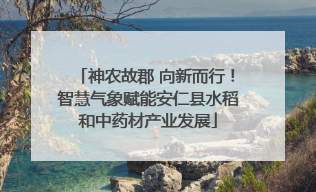 神农故郡 向新而行！智慧气象赋能安仁县水稻和中药材产业发展