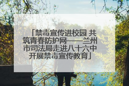 禁毒宣传进校园 共筑青春防护网——兰州市司法局走进八十六中开展禁毒宣传教育