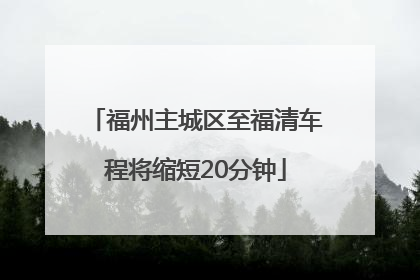 福州主城区至福清车程将缩短20分钟