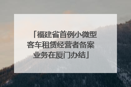 福建省首例小微型客车租赁经营者备案业务在厦门办结