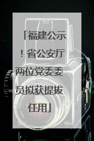 福建公示！省公安厅两位党委委员拟获提拔任用