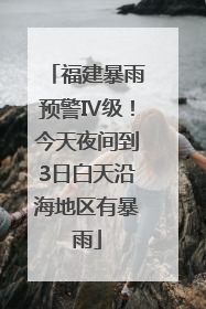 福建暴雨预警Ⅳ级！今天夜间到3日白天沿海地区有暴雨