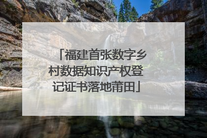 福建首张数字乡村数据知识产权登记证书落地莆田