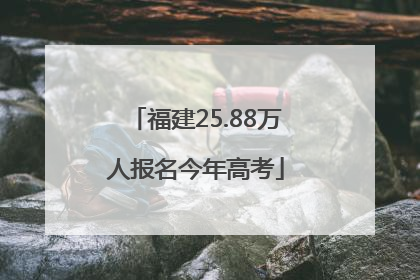 福建25.88万人报名今年高考