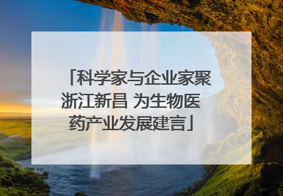 科学家与企业家聚浙江新昌 为生物医药产业发展建言